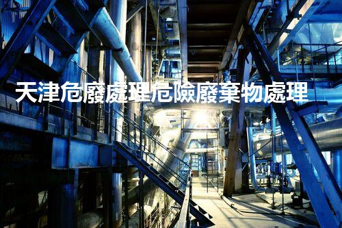 天津危廢處理危險廢棄物處理的專業(yè)之道？